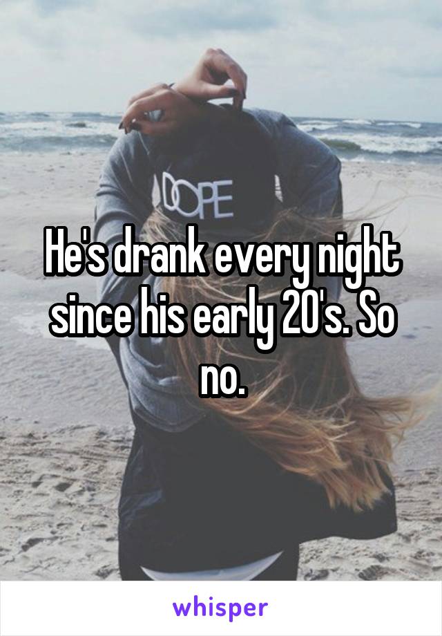 He's drank every night since his early 20's. So no.