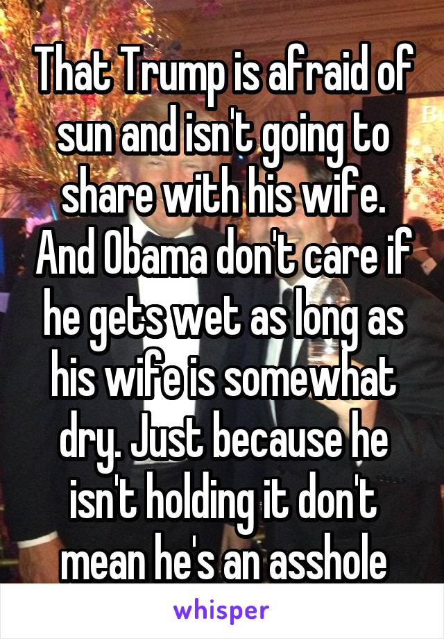 That Trump is afraid of sun and isn't going to share with his wife. And Obama don't care if he gets wet as long as his wife is somewhat dry. Just because he isn't holding it don't mean he's an asshole