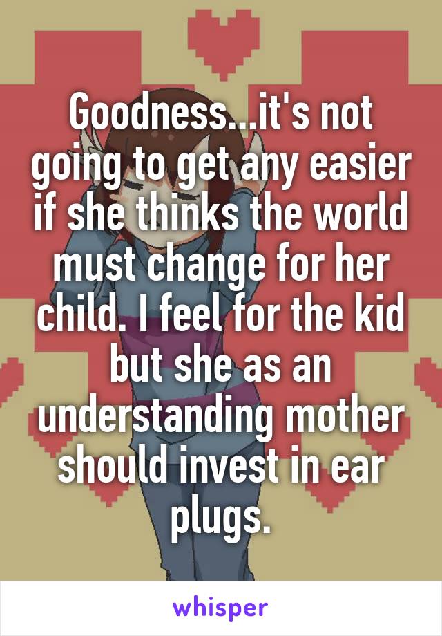 Goodness...it's not going to get any easier if she thinks the world must change for her child. I feel for the kid but she as an understanding mother should invest in ear plugs.