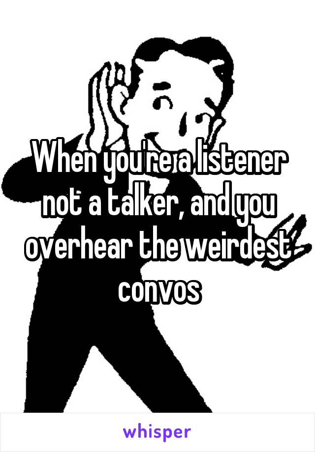 When you're a listener not a talker, and you overhear the weirdest convos
