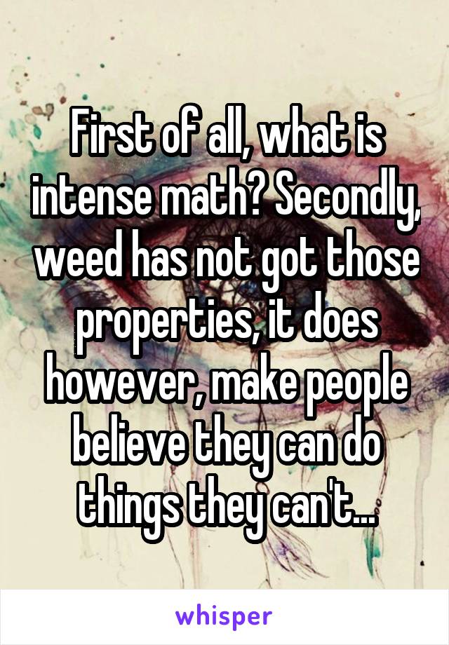 First of all, what is intense math? Secondly, weed has not got those properties, it does however, make people believe they can do things they can't...