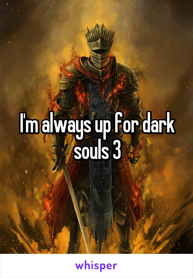 I'm always up for dark souls 3