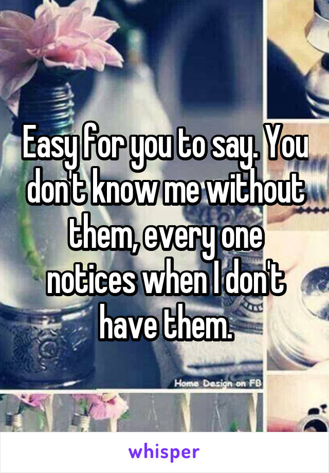 Easy for you to say. You don't know me without them, every one notices when I don't have them.