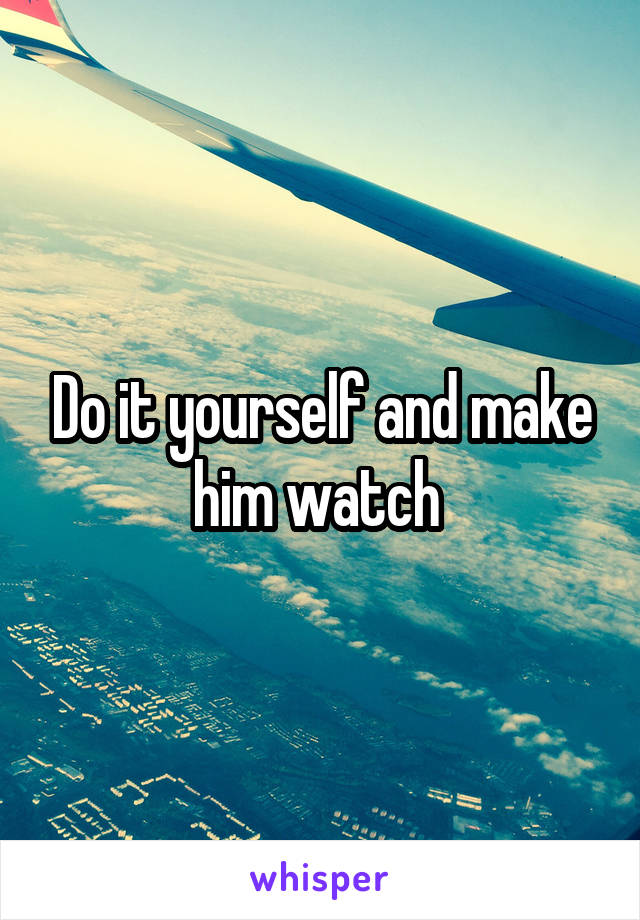 Do it yourself and make him watch 