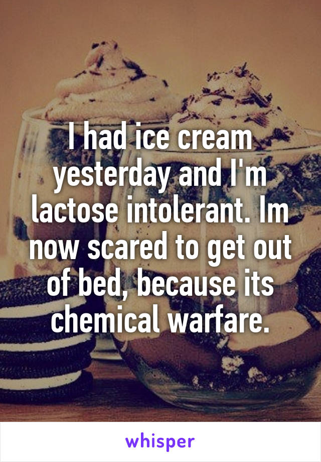 I had ice cream yesterday and I'm lactose intolerant. Im now scared to get out of bed, because its chemical warfare.