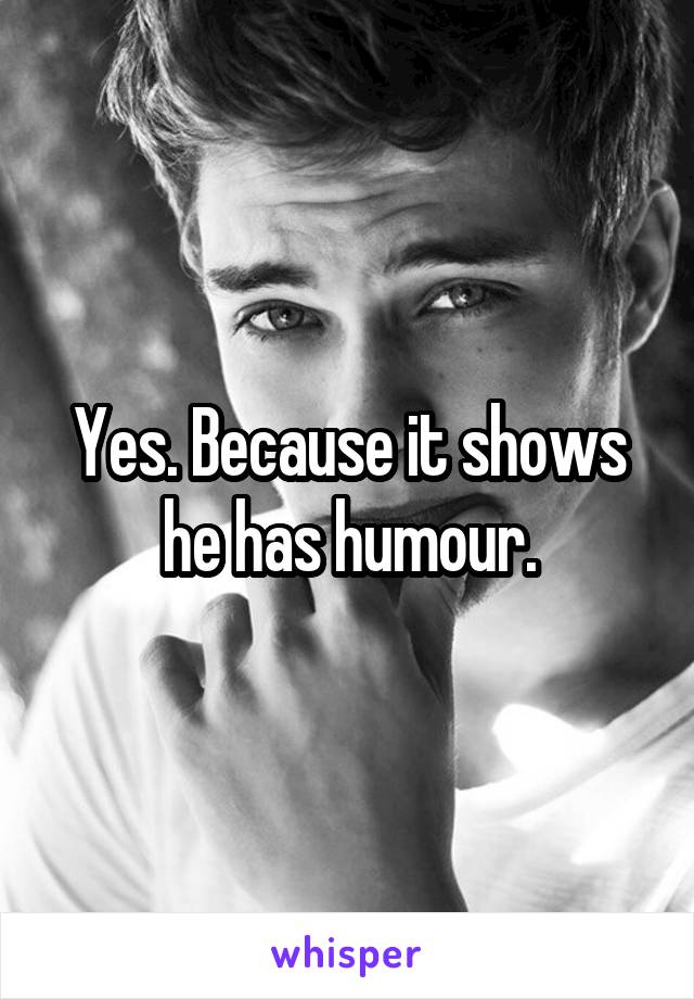 Yes. Because it shows he has humour.