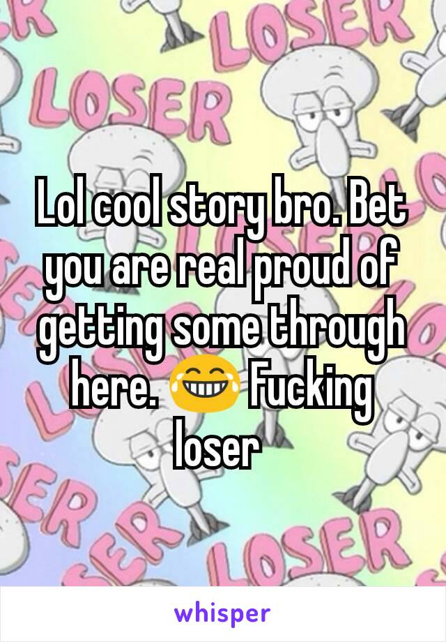 Lol cool story bro. Bet you are real proud of getting some through here. 😂 Fucking loser 