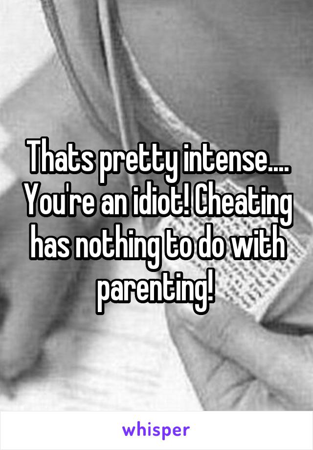 Thats pretty intense.... You're an idiot! Cheating has nothing to do with parenting! 