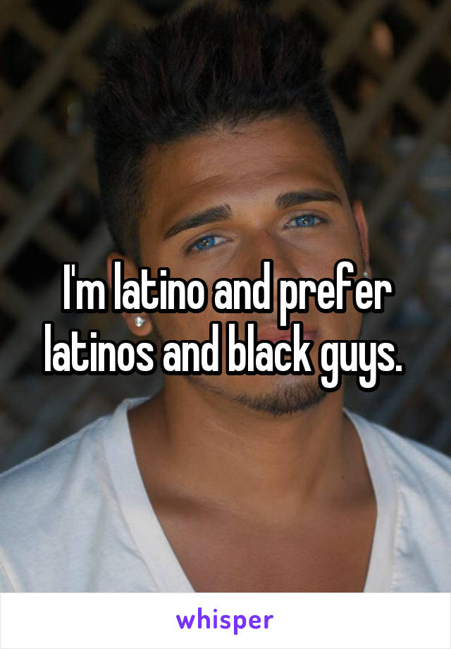 I'm latino and prefer latinos and black guys. 