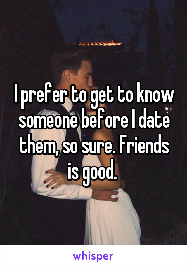 I prefer to get to know someone before I date them, so sure. Friends is good. 