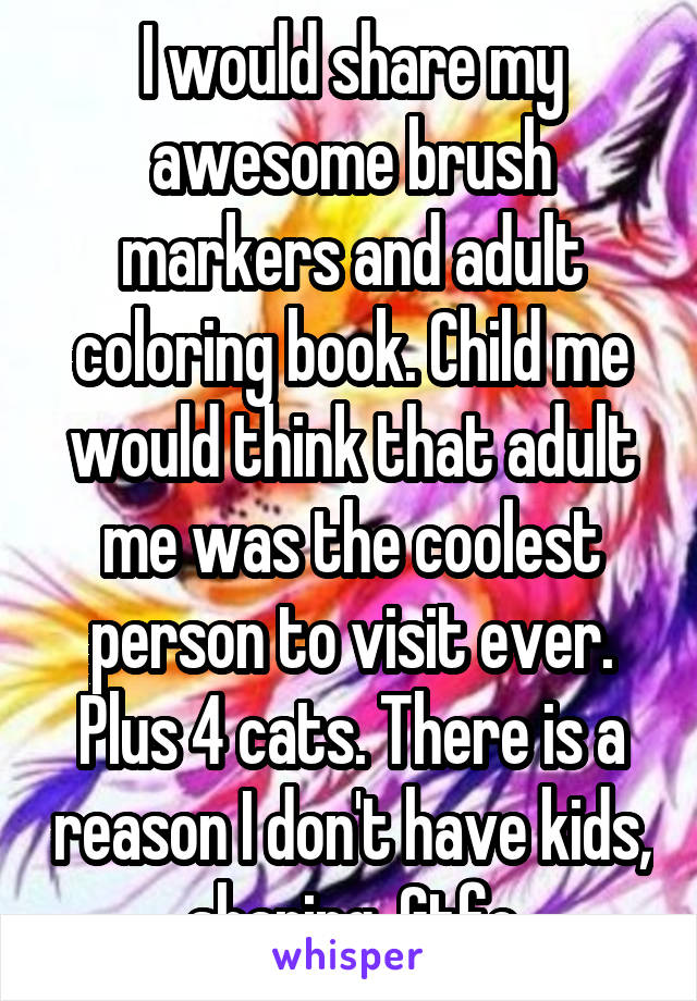 I would share my awesome brush markers and adult coloring book. Child me would think that adult me was the coolest person to visit ever. Plus 4 cats. There is a reason I don't have kids, sharing. Gtfo