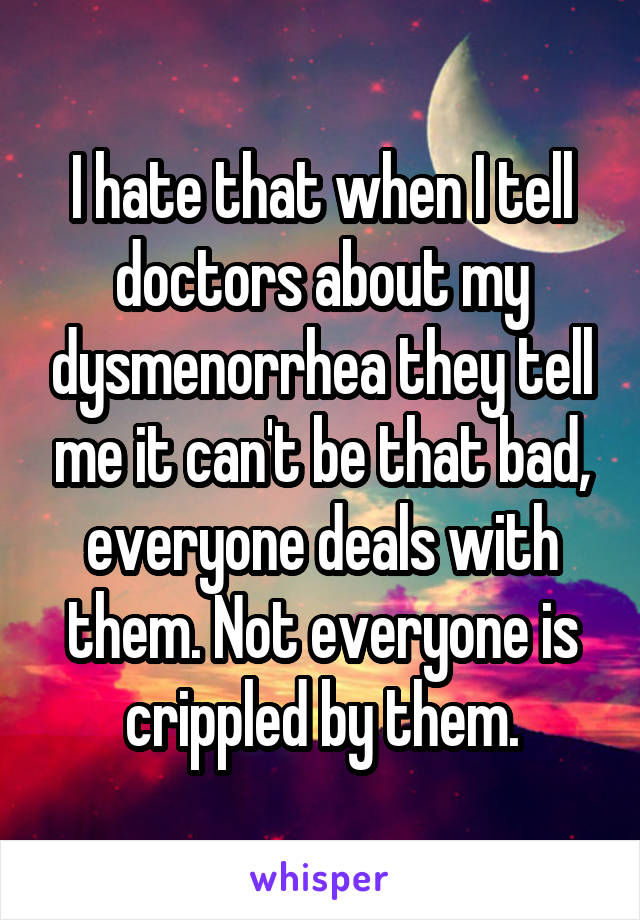 I hate that when I tell doctors about my dysmenorrhea they tell me it can't be that bad, everyone deals with them. Not everyone is crippled by them.