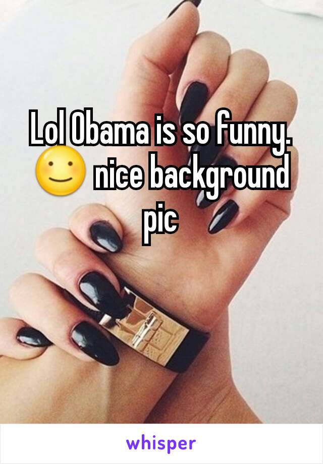 Lol Obama is so funny. ☺ nice background pic