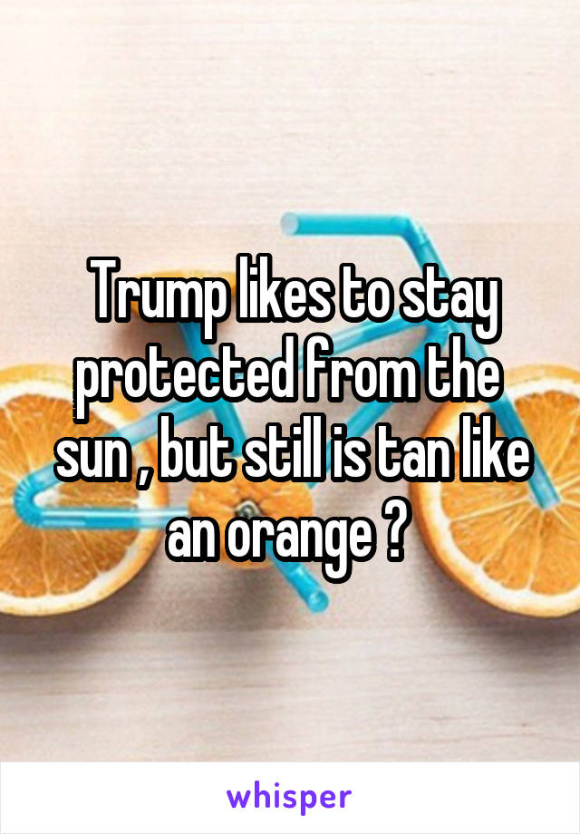 Trump likes to stay protected from the  sun , but still is tan like an orange ? 