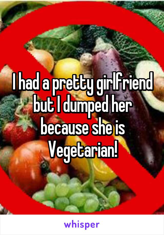 I had a pretty girlfriend but I dumped her because she is Vegetarian!