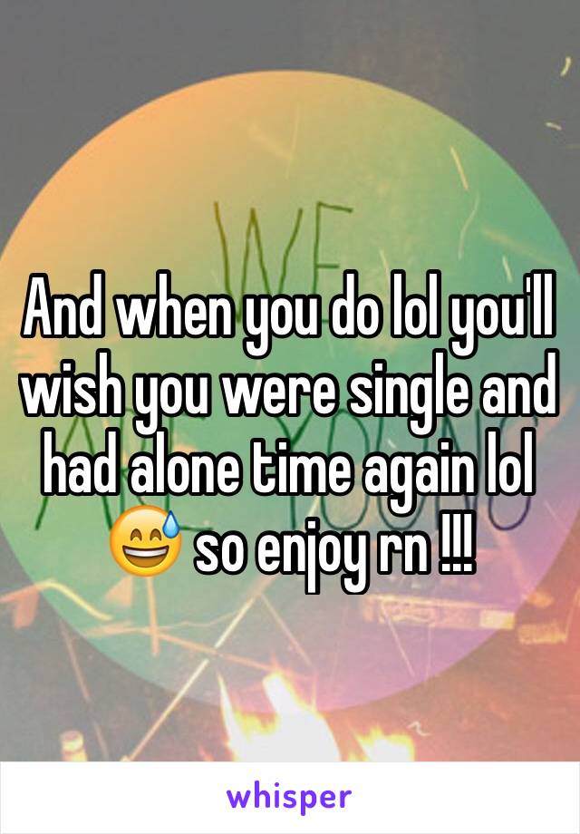 And when you do lol you'll wish you were single and had alone time again lol 😅 so enjoy rn !!!