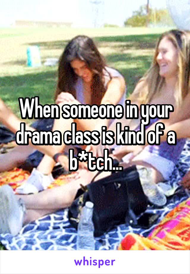 When someone in your drama class is kind of a b*tch...