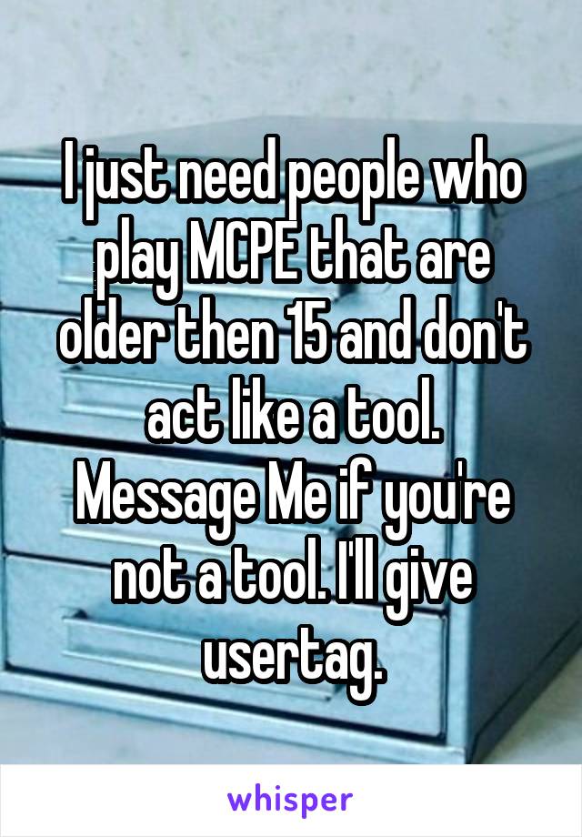 I just need people who play MCPE that are older then 15 and don't act like a tool.
Message Me if you're not a tool. I'll give usertag.