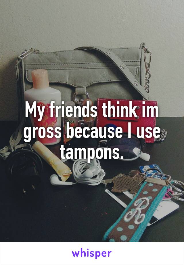 My friends think im gross because I use tampons.