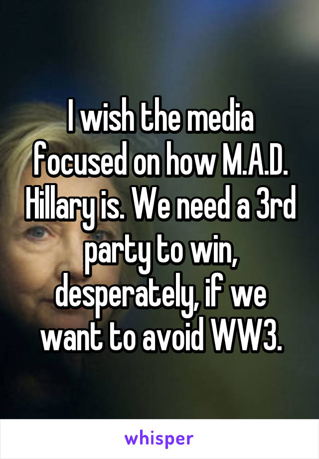 I wish the media focused on how M.A.D. Hillary is. We need a 3rd party to win, desperately, if we want to avoid WW3.