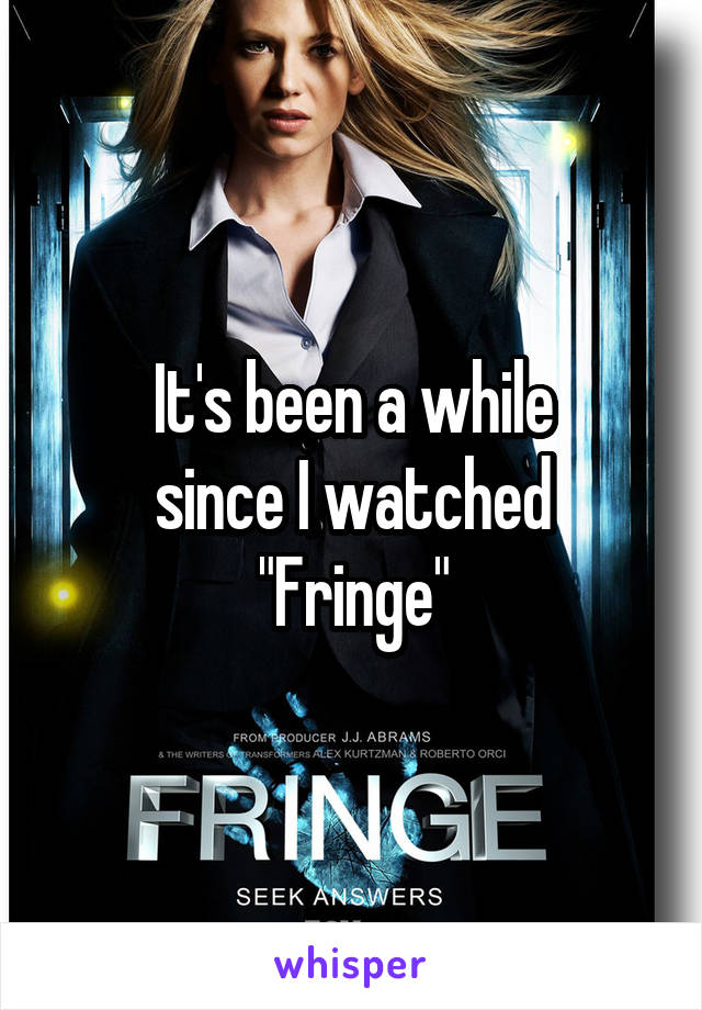 It's been a while
since I watched
"Fringe"