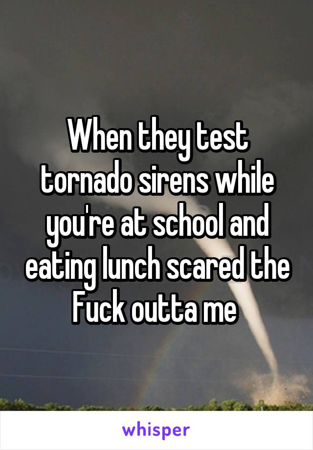 When they test tornado sirens while you're at school and eating lunch scared the Fuck outta me 