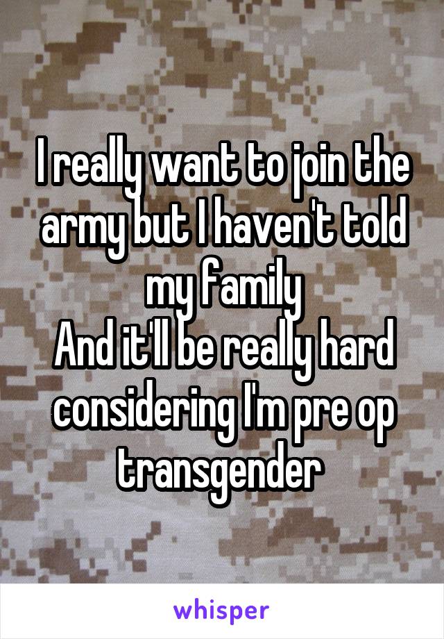 I really want to join the army but I haven't told my family
And it'll be really hard considering I'm pre op transgender 