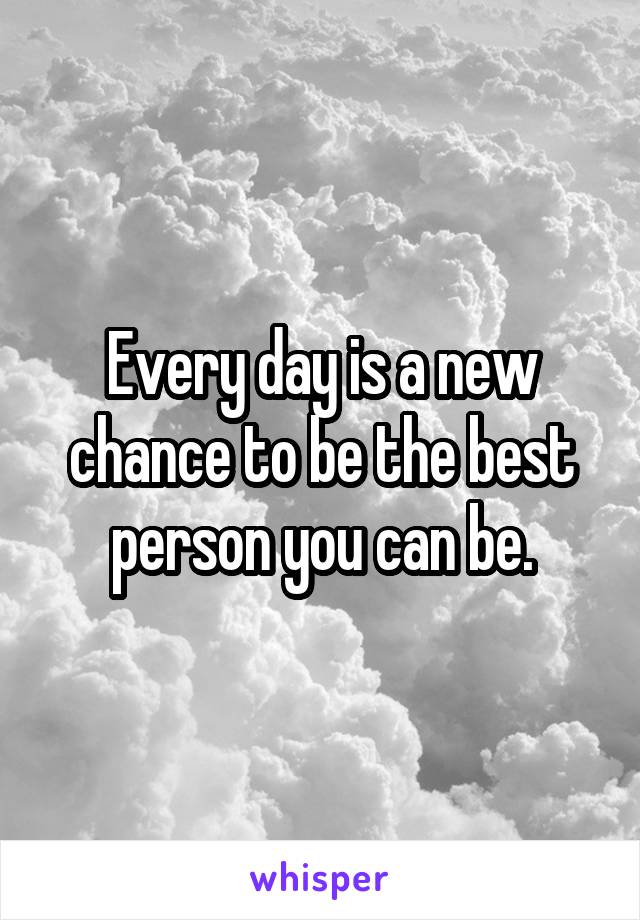 Every day is a new chance to be the best person you can be.