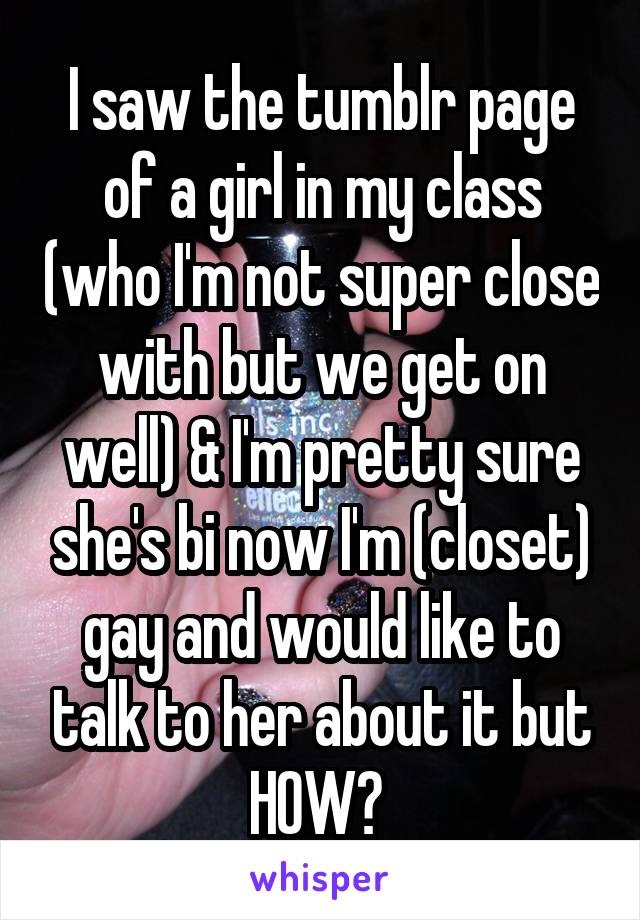 I saw the tumblr page of a girl in my class (who I'm not super close with but we get on well) & I'm pretty sure she's bi now I'm (closet) gay and would like to talk to her about it but HOW? 