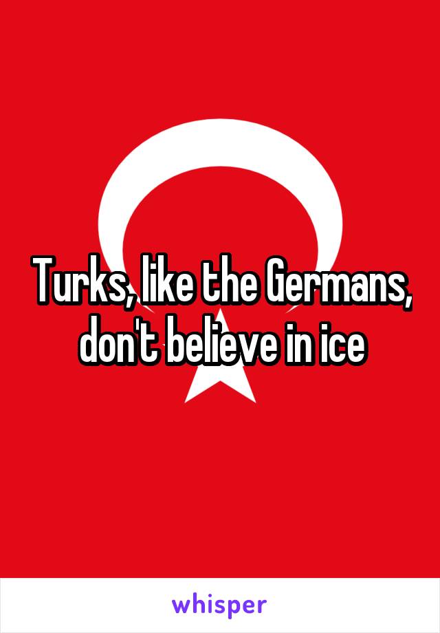 Turks, like the Germans, don't believe in ice