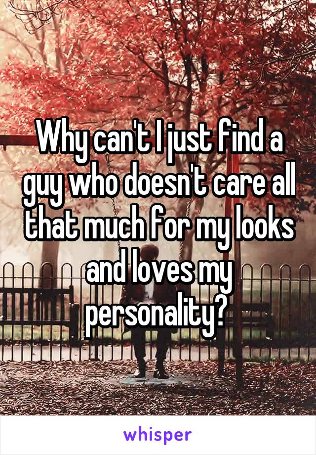 Why can't I just find a guy who doesn't care all that much for my looks and loves my personality? 