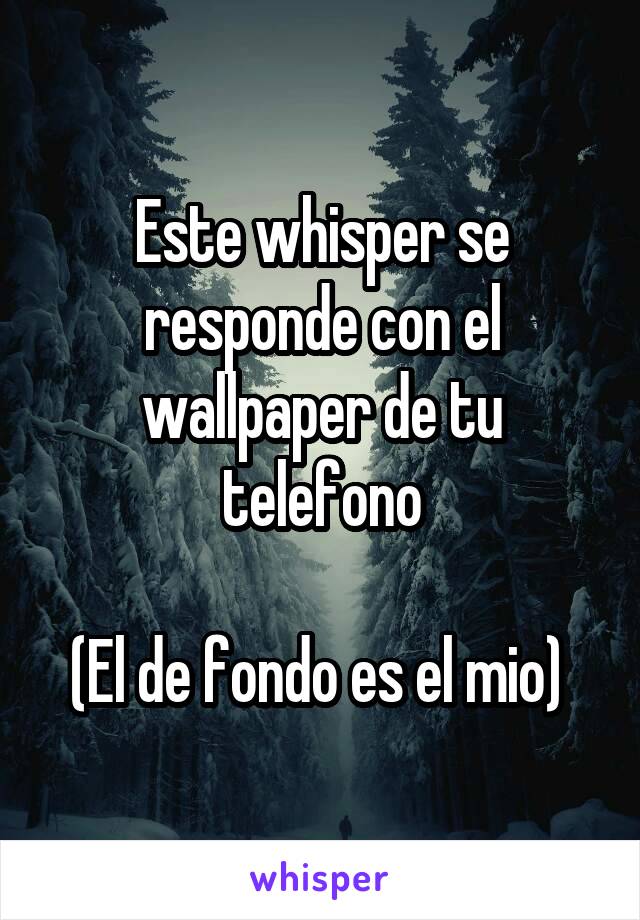 Este whisper se responde con el wallpaper de tu telefono

(El de fondo es el mio) 