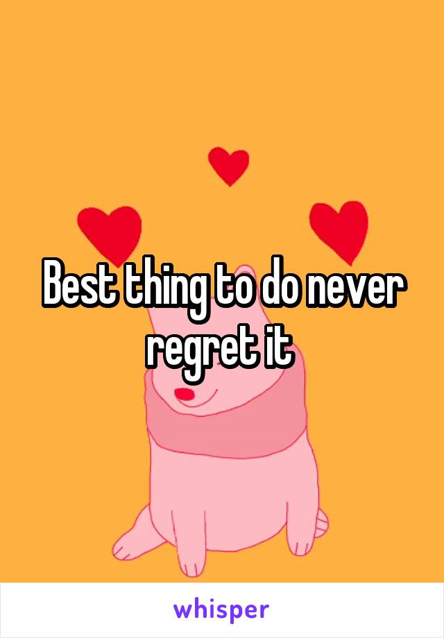 Best thing to do never regret it 