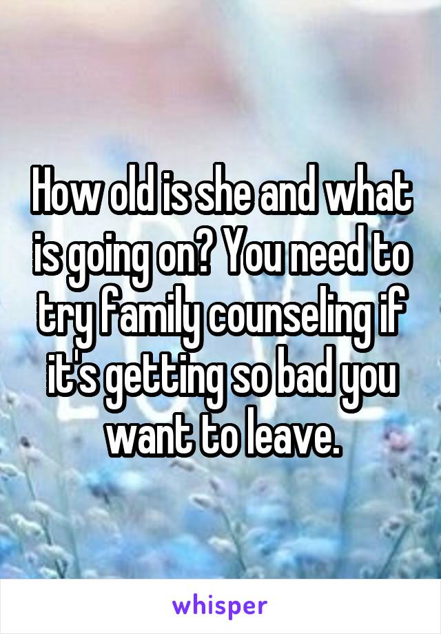 How old is she and what is going on? You need to try family counseling if it's getting so bad you want to leave.