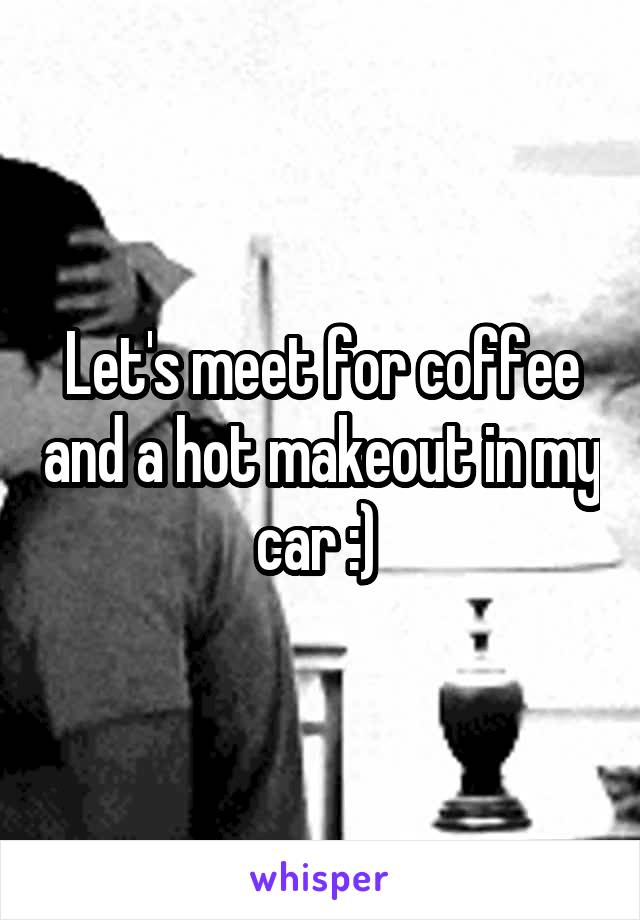 Let's meet for coffee and a hot makeout in my car :) 