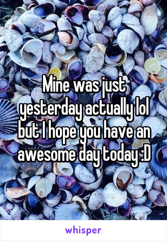 Mine was just yesterday actually lol but I hope you have an awesome day today :D