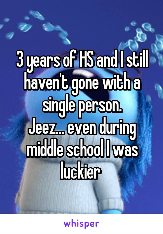 3 years of HS and I still haven't gone with a single person.
Jeez... even during middle school I was luckier 