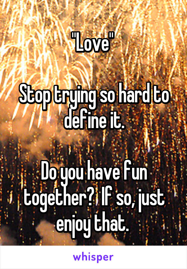 "Love" 

Stop trying so hard to define it.

Do you have fun together?  If so, just enjoy that. 