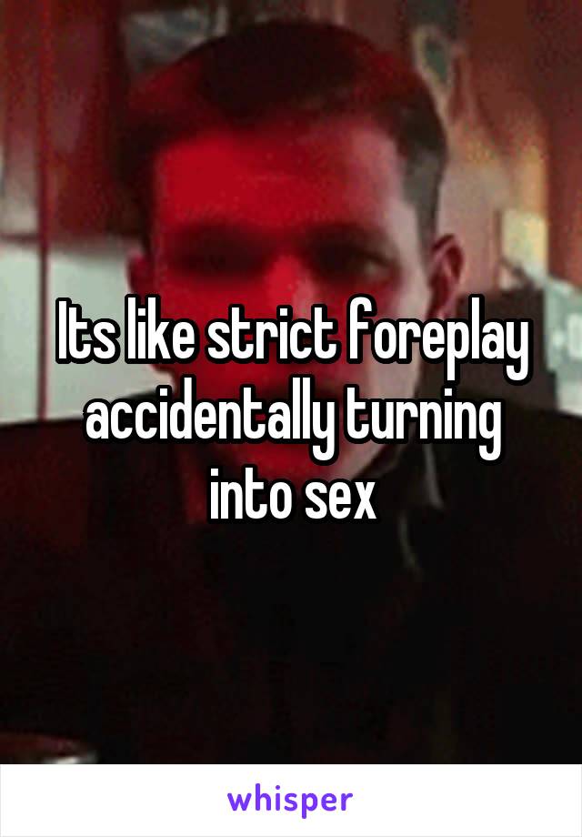 Its like strict foreplay accidentally turning into sex