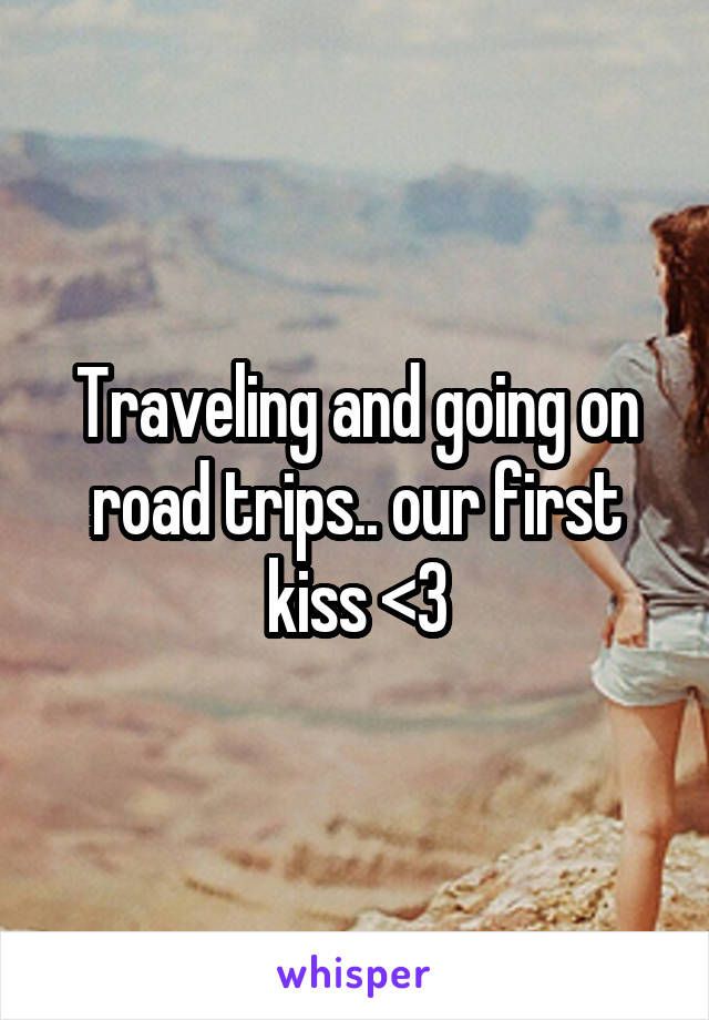 Traveling and going on road trips.. our first kiss <\3