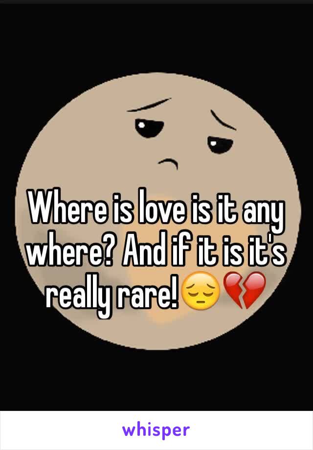 Where is love is it any where? And if it is it's really rare!😔💔