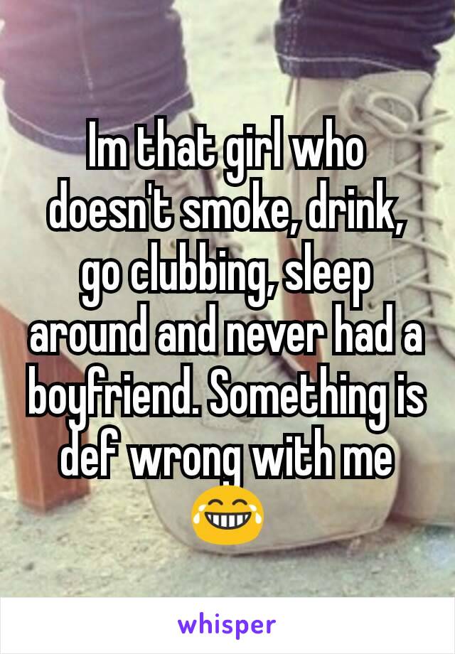 Im that girl who doesn't smoke, drink, go clubbing, sleep around and never had a boyfriend. Something is def wrong with me😂