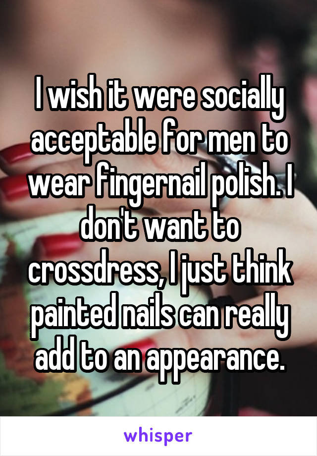 I wish it were socially acceptable for men to wear fingernail polish. I don't want to crossdress, I just think painted nails can really add to an appearance.