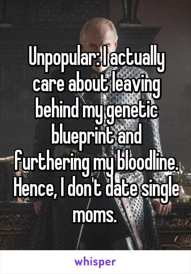 Unpopular: I actually care about leaving behind my genetic blueprint and furthering my bloodline. Hence, I don't date single moms. 