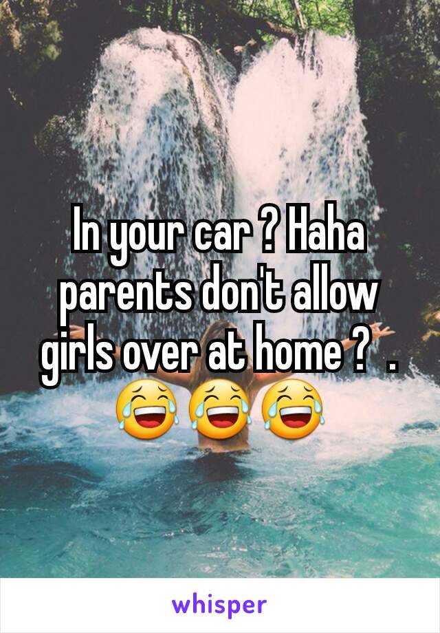 In your car ? Haha parents don't allow girls over at home ?  .😂😂😂