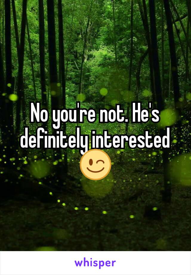 No you're not. He's definitely interested 😉