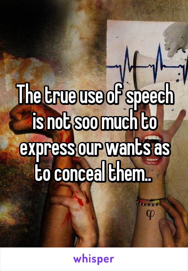 The true use of speech is not soo much to express our wants as to conceal them.. 