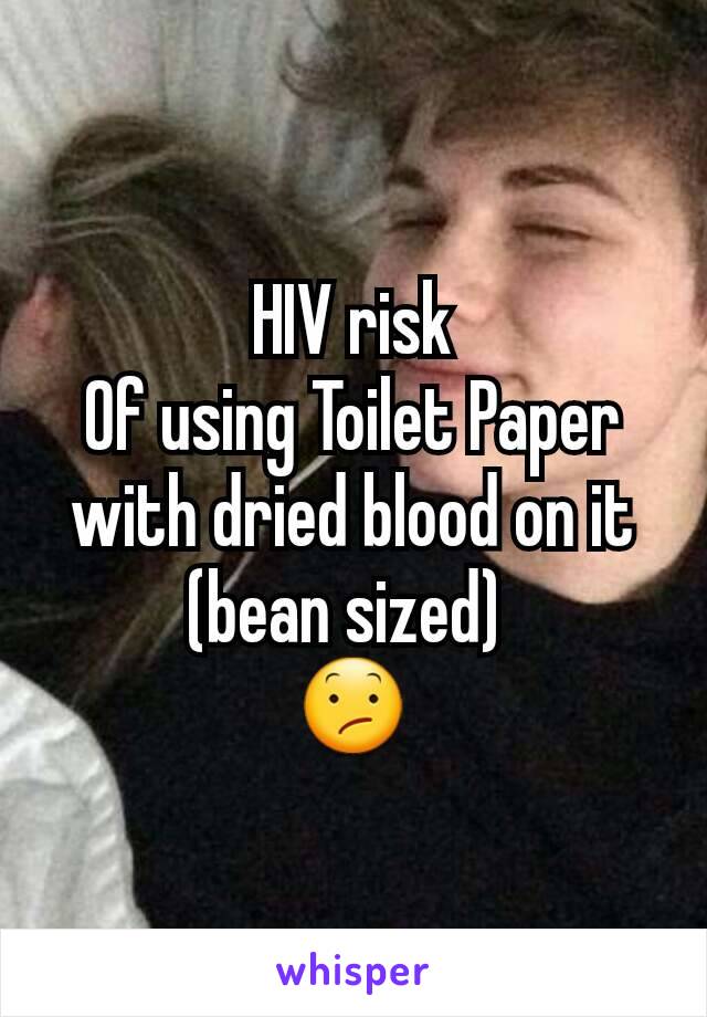 HIV risk
Of using Toilet Paper with dried blood on it (bean sized) 
😕