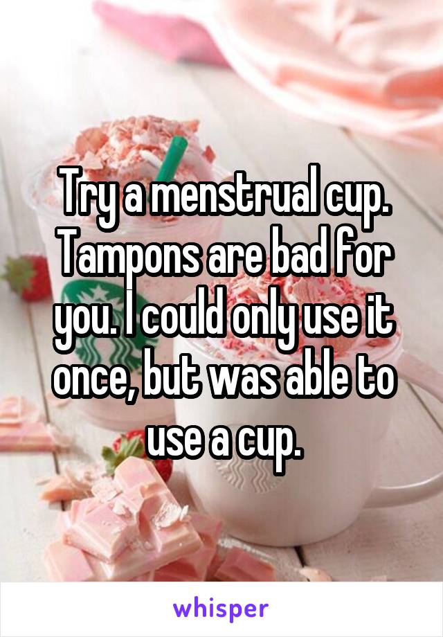 Try a menstrual cup. Tampons are bad for you. I could only use it once, but was able to use a cup.