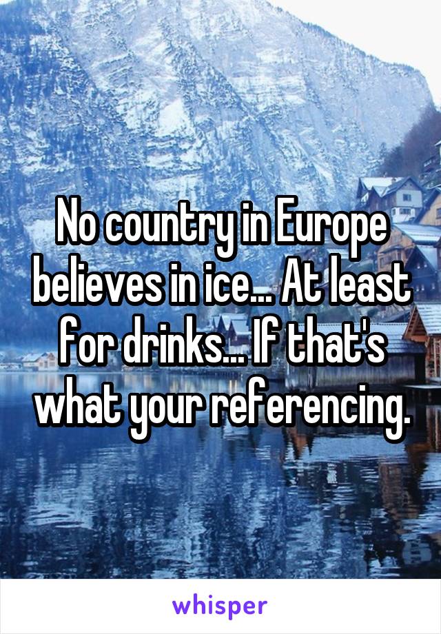 No country in Europe believes in ice... At least for drinks... If that's what your referencing.